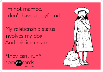 I'm not married.
I don't have a boyfriend.

My relationship status
involves my dog.
And this ice cream.

*they cant run*