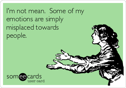 I'm not mean.  Some of my
emotions are simply
misplaced towards
people. 