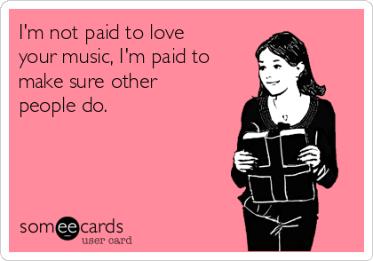 I'm not paid to love
your music, I'm paid to
make sure other
people do. 
