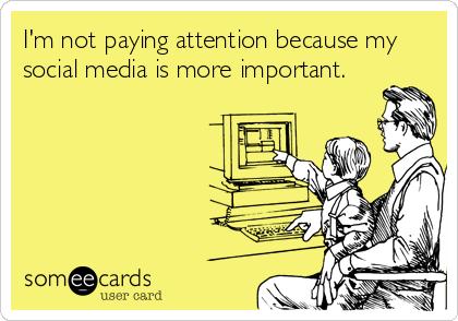 I'm not paying attention because my
social media is more important. 