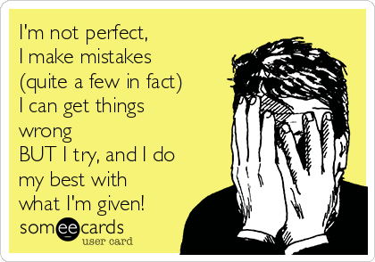 I'm not perfect,
I make mistakes
(quite a few in fact)
I can get things
wrong
BUT I try, and I do
my best with
what I'm given!