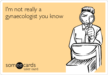 I'm not really a
gynaecologist you know
