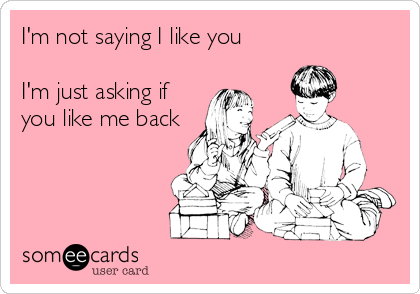 I'm not saying I like you

I'm just asking if
you like me back