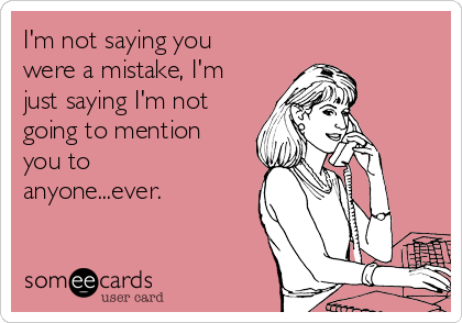 I'm not saying you
were a mistake, I'm
just saying I'm not
going to mention
you to
anyone...ever.