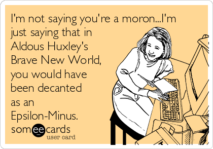 I'm not saying you're a moron...I'm
just saying that in
Aldous Huxley's
Brave New World,
you would have
been decanted
as an 
Epsilon-Minus.