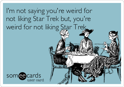 I'm not saying you're weird for
not liking Star Trek but, you're
weird for not liking Star Trek.