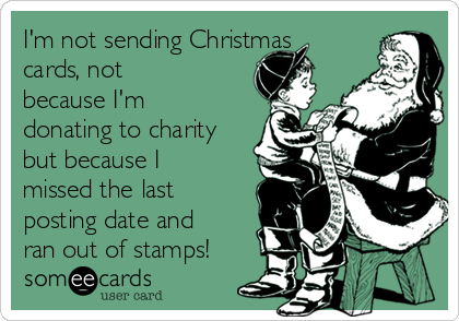 I'm not sending Christmas
cards, not
because I'm
donating to charity
but because I
missed the last
posting date and
ran out of stamps!