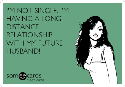 I'M NOT SINGLE. I'M
HAVING A LONG
DISTANCE
RELATIONSHIP
WITH MY FUTURE
HUSBAND! 