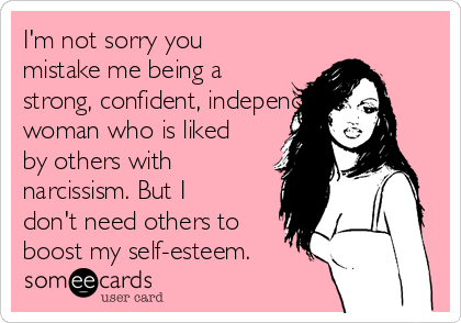 I'm not sorry you
mistake me being a
strong, confident, independent
woman who is liked
by others with
narcissism. But I
don't need others to
boost my self-esteem.