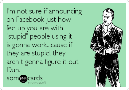 I'm not sure if announcing
on Facebook just how
fed up you are with
"stupid" people using it
is gonna work...cause if
they are stupid, they
aren't gonna figure it out.
Duh.