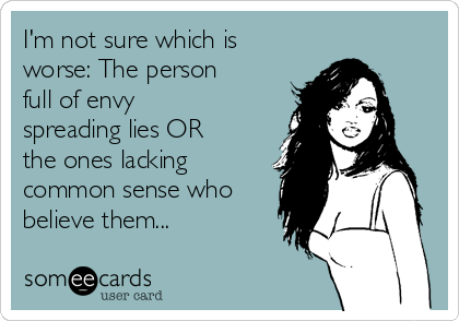 I'm not sure which is
worse: The person
full of envy
spreading lies OR
the ones lacking
common sense who
believe them... 