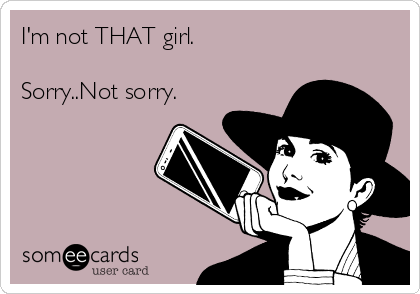 I'm not THAT girl.

Sorry..Not sorry. 