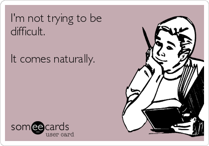 I'm not trying to be
difficult.

It comes naturally.