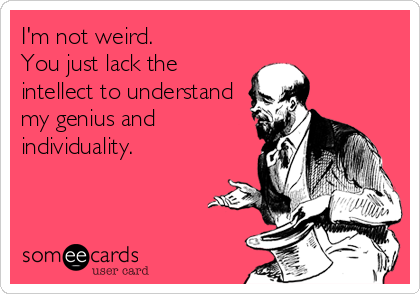 I'm not weird.
You just lack the
intellect to understand
my genius and 
individuality.