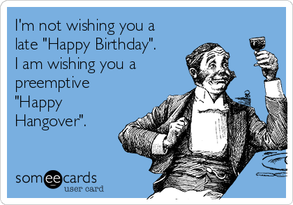 I'm not wishing you a
late "Happy Birthday".
I am wishing you a 
preemptive
"Happy
Hangover".