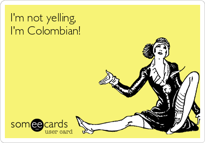 I'm not yelling,
I'm Colombian!