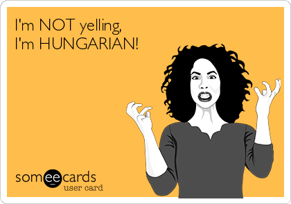 I'm NOT yelling, 
I'm HUNGARIAN!