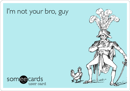 I'm not your bro, guy  