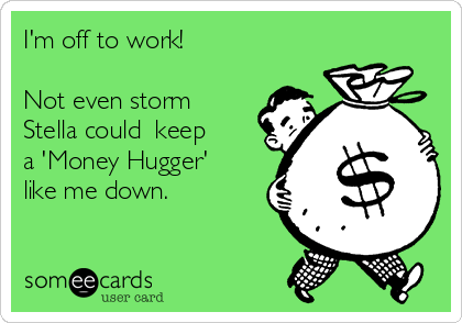 I'm off to work! 

Not even storm
Stella could  keep
a 'Money Hugger'
like me down. 
