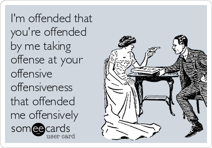 I'm offended that 
you're offended
by me taking
offense at your
offensive
offensiveness
that offended
me offensively