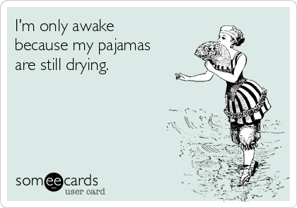 I'm only awake
because my pajamas
are still drying.