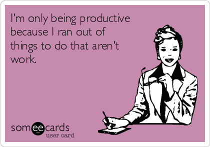 I'm only being productive
because I ran out of
things to do that aren't
work.