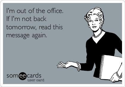 I'm out of the office. 
If I'm not back
tomorrow, read this
message again. 
