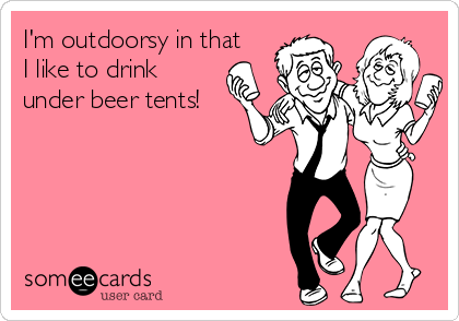 I'm outdoorsy in that
I like to drink
under beer tents!