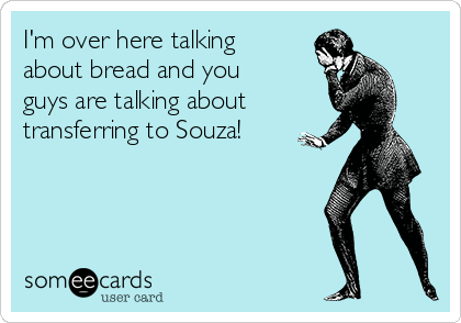I'm over here talking
about bread and you
guys are talking about
transferring to Souza!