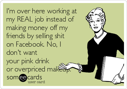 I'm over here working at
my REAL job instead of
making money off my
friends by selling shit
on Facebook. No, I
don't want
your pink drink
or overpriced makeup.