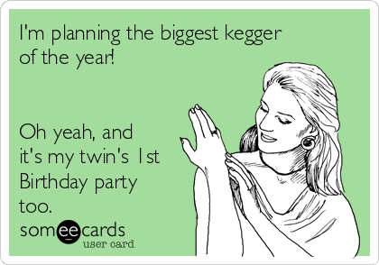 I'm planning the biggest kegger
of the year!


Oh yeah, and
it's my twin's 1st
Birthday party
too.