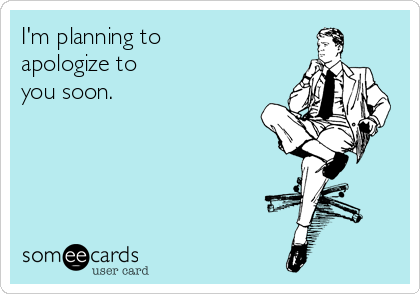 I'm planning to
apologize to 
you soon.
