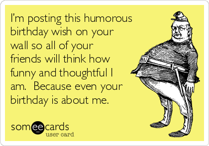 I’m posting this humorous
birthday wish on your
wall so all of your
friends will think how
funny and thoughtful I
am.  Because even your
birthday is about me.