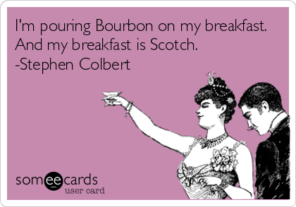 I'm pouring Bourbon on my breakfast.
And my breakfast is Scotch.
-Stephen Colbert