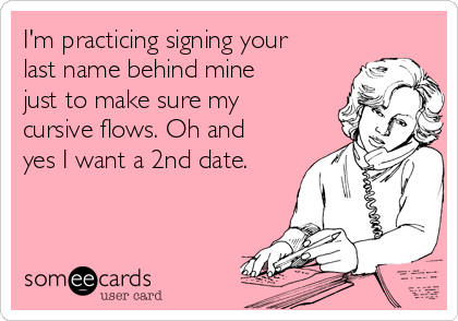 I'm practicing signing your
last name behind mine
just to make sure my
cursive flows. Oh and
yes I want a 2nd date.