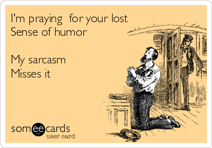 I'm praying  for your lost
Sense of humor

My sarcasm
Misses it