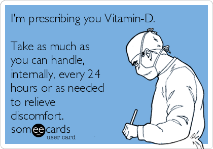 I'm prescribing you Vitamin-D.

Take as much as
you can handle,
internally, every 24
hours or as needed
to relieve
discomfort.