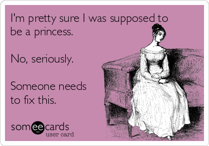 I'm pretty sure I was supposed to
be a princess. 

No, seriously. 

Someone needs
to fix this.