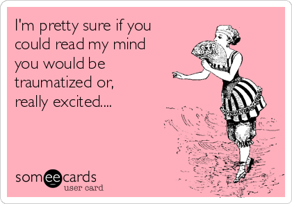 I'm pretty sure if you
could read my mind
you would be
traumatized or,
really excited....