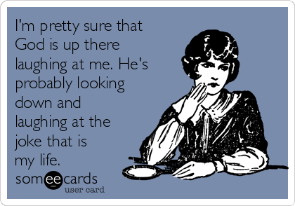 I'm pretty sure that
God is up there
laughing at me. He's
probably looking
down and
laughing at the
joke that is
my life. 