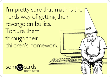 I'm pretty sure that math is the
nerds way of getting their
revenge on bullies.
Torture them
through their
children's homework.