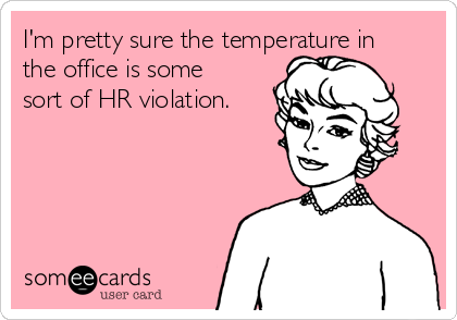 I'm pretty sure the temperature in
the office is some
sort of HR violation.