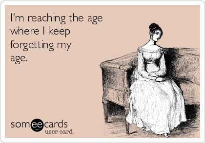 I'm reaching the age
where I keep
forgetting my
age. 