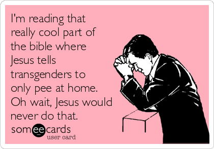 I'm reading that
really cool part of
the bible where
Jesus tells
transgenders to
only pee at home.
Oh wait, Jesus would
never do that.