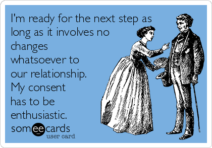 I'm ready for the next step as
long as it involves no
changes
whatsoever to
our relationship.
My consent
has to be
enthusiastic. 