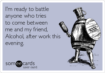 I'm ready to battle
anyone who tries
to come between
me and my friend,
Alcohol, after work this
evening.