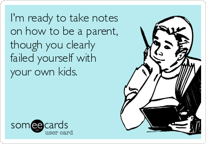 I'm ready to take notes
on how to be a parent,
though you clearly
failed yourself with
your own kids. 