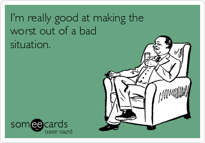 I'm really good at making the
worst out of a bad
situation. 