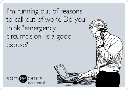 I'm running out of reasons
to call out of work. Do you
think "emergency
circumcision" is a good
excuse?