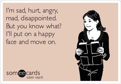 I'm sad, hurt, angry,
mad, disappointed. 
But you know what?
I'll put on a happy
face and move on. 